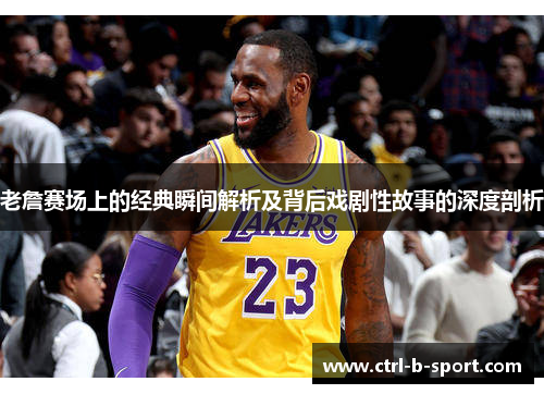 老詹赛场上的经典瞬间解析及背后戏剧性故事的深度剖析