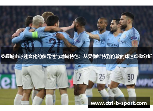 英超城市球迷文化的多元性与地域特色：从曼彻斯特到伦敦的球迷群像分析