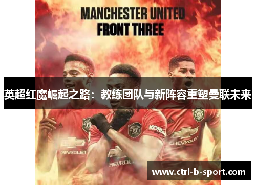 英超红魔崛起之路：教练团队与新阵容重塑曼联未来