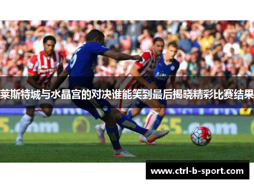 莱斯特城与水晶宫的对决谁能笑到最后揭晓精彩比赛结果