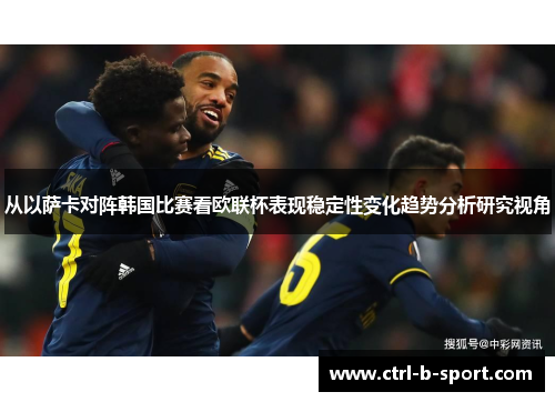 从以萨卡对阵韩国比赛看欧联杯表现稳定性变化趋势分析研究视角