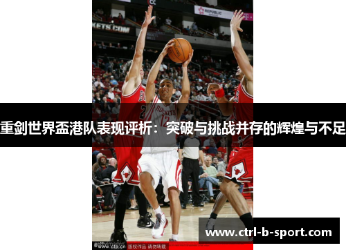 重剑世界盃港队表现评析：突破与挑战并存的辉煌与不足