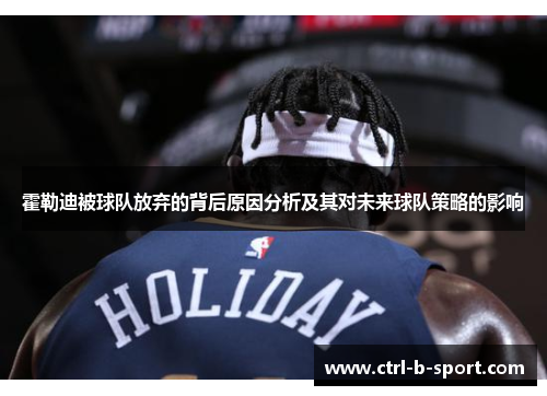 霍勒迪被球队放弃的背后原因分析及其对未来球队策略的影响