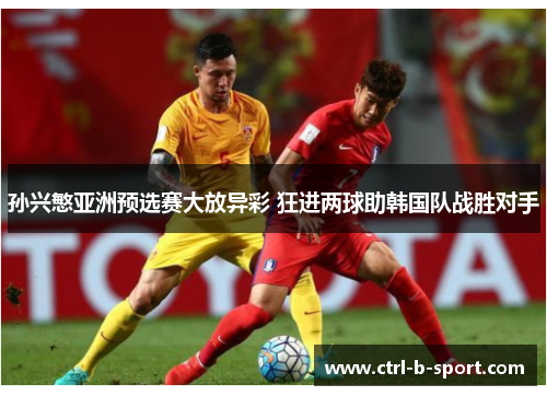 孙兴慜亚洲预选赛大放异彩 狂进两球助韩国队战胜对手