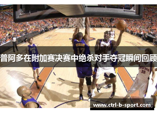 普阿多在附加赛决赛中绝杀对手夺冠瞬间回顾