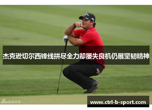 杰克逊切尔西锋线拼尽全力却屡失良机仍展坚韧精神