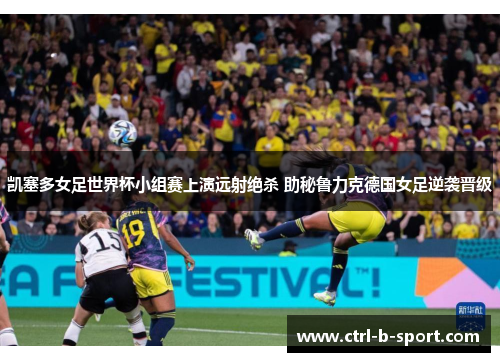 凯塞多女足世界杯小组赛上演远射绝杀 助秘鲁力克德国女足逆袭晋级
