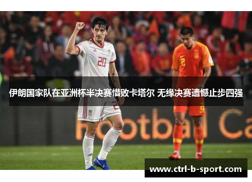 伊朗国家队在亚洲杯半决赛惜败卡塔尔 无缘决赛遗憾止步四强