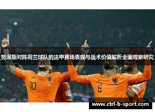 努涅斯对阵荷兰球队的法甲赛场表现与战术价值解析全面观察研究