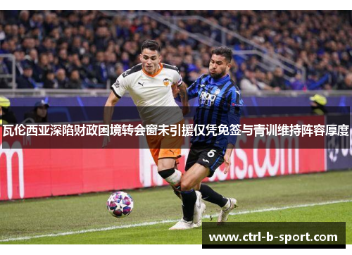 瓦伦西亚深陷财政困境转会窗未引援仅凭免签与青训维持阵容厚度
