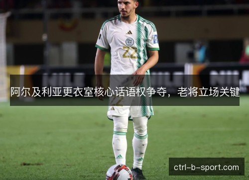 阿尔及利亚更衣室核心话语权争夺，老将立场关键